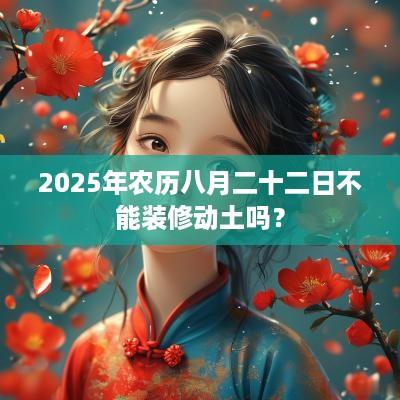 2025年农历八月二十二日不能装修动土吗？