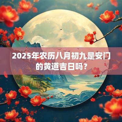 2025年农历八月初九是安门的黄道吉日吗？