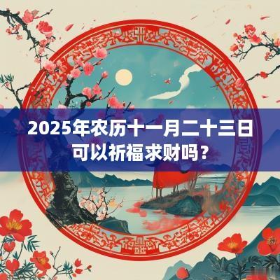 2025年农历十一月二十三日可以祈福求财吗？