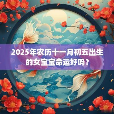 2025年农历十一月初五出生的女宝宝命运好吗？