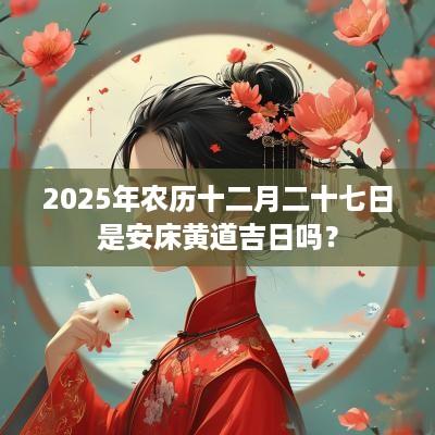 2025年农历十二月二十七日是安床黄道吉日吗？