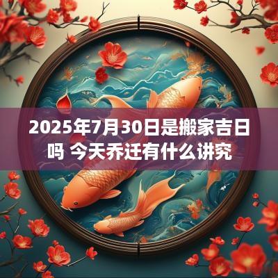 2025年7月30日是搬家吉日吗 今天乔迁有什么讲究