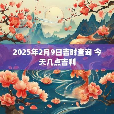 2025年2月9日吉时查询 今天几点吉利