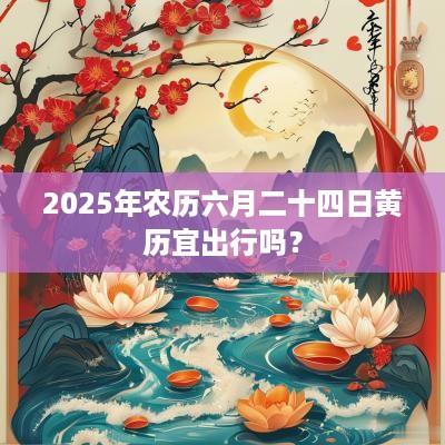 2025年农历六月二十四日黄历宜出行吗？