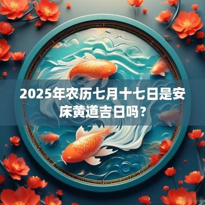 2025年农历七月十七日是安床黄道吉日吗？