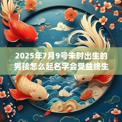 2025年7月9号未时出生的男孩怎么起名字会受益终生
