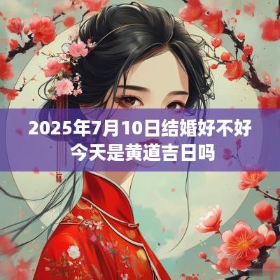 2025年7月10日结婚好不好 今天是黄道吉日吗