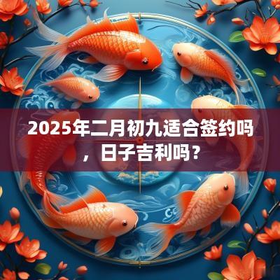 2025年二月初九适合签约吗，日子吉利吗？
