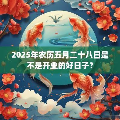 2025年农历五月二十八日是不是开业的好日子？