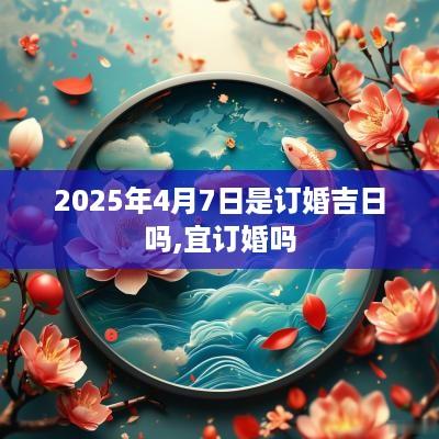 2025年4月7日是订婚吉日吗,宜订婚吗