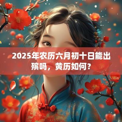 2025年农历六月初十日能出殡吗，黄历如何？