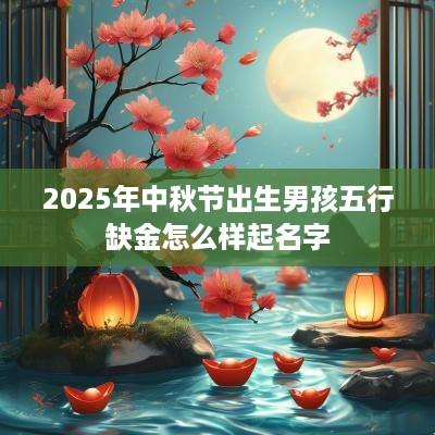 2025年中秋节出生男孩五行缺金怎么样起名字