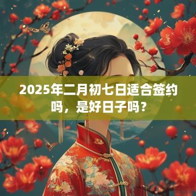 2025年二月初七日适合签约吗，是好日子吗？