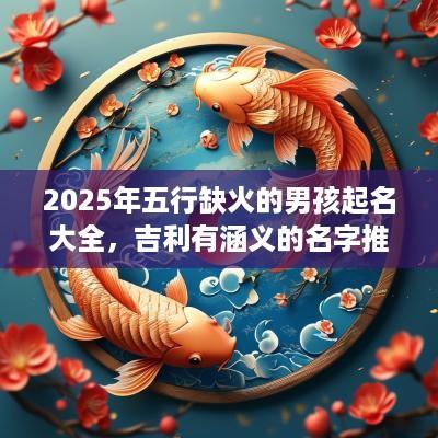 2025年五行缺火的男孩起名大全，吉利有涵义的名字推荐
