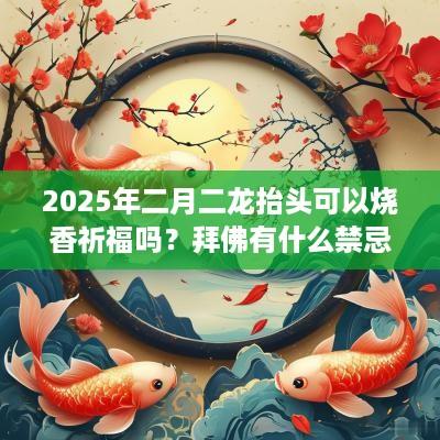 2025年二月二龙抬头可以烧香祈福吗？拜佛有什么禁忌？