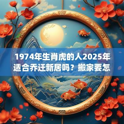 1974年生肖虎的人2025年适合乔迁新居吗？搬家要怎么择吉日？