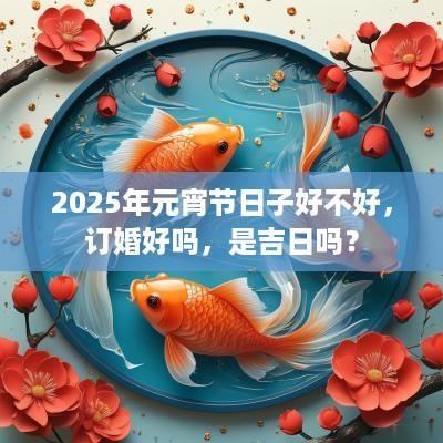 2025年元宵节日子好不好，订婚好吗，是吉日吗？