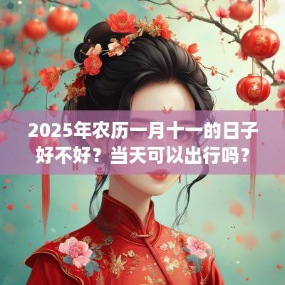 2025年农历一月十一的日子好不好？当天可以出行吗？