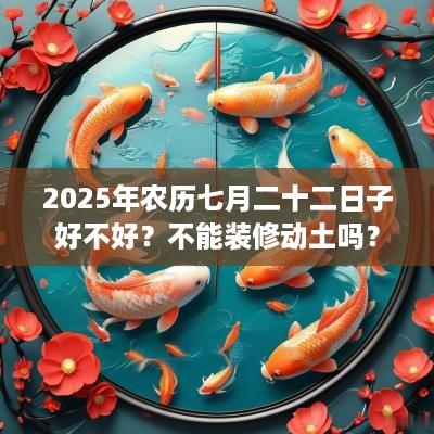 2025年农历七月二十二日子好不好？不能装修动土吗？