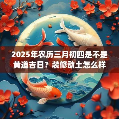2025年农历三月初四是不是黄道吉日？装修动土怎么样？