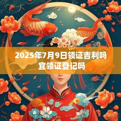 2025年7月9日领证吉利吗 宜领证登记吗