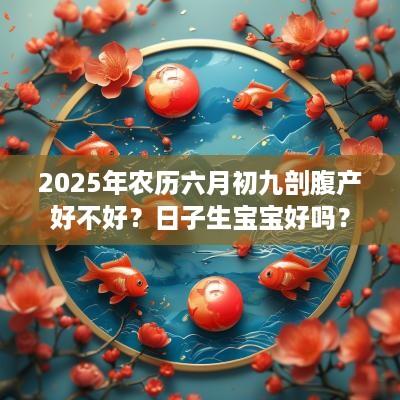 2025年农历六月初九剖腹产好不好？日子生宝宝好吗？