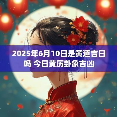 2025年6月10日是黄道吉日吗 今日黄历卦象吉凶