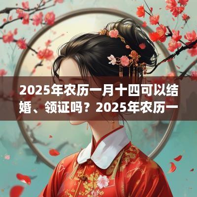 2025年农历一月十四可以结婚、领证吗？2025年农历一月领证结婚吉日