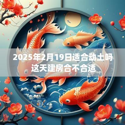 2025年2月19日适合动土吗 这天建房合不合适