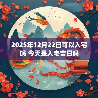 2025年12月22日可以入宅吗 今天是入宅吉日吗