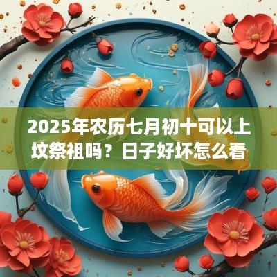 2025年农历七月初十可以上坟祭祖吗？日子好坏怎么看？