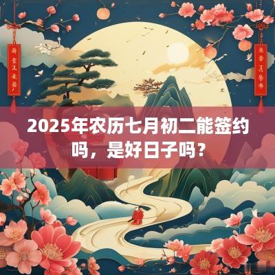 2025年农历七月初二能签约吗，是好日子吗？