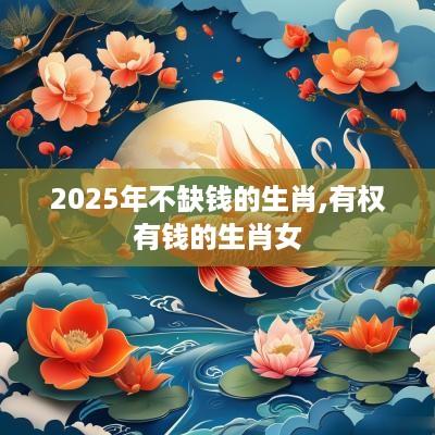 2025年不缺钱的生肖,有权有钱的生肖女