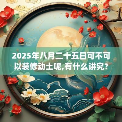 2025年八月二十五日可不可以装修动土呢,有什么讲究？