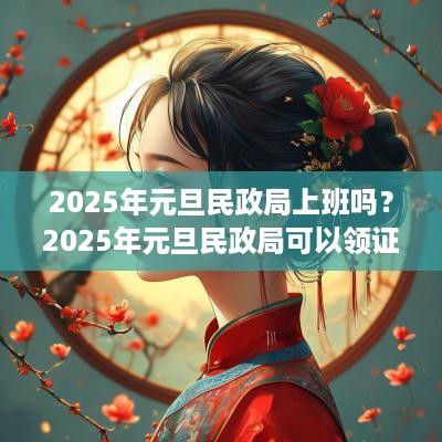 2025年元旦民政局上班吗？2025年元旦民政局可以领证吗？