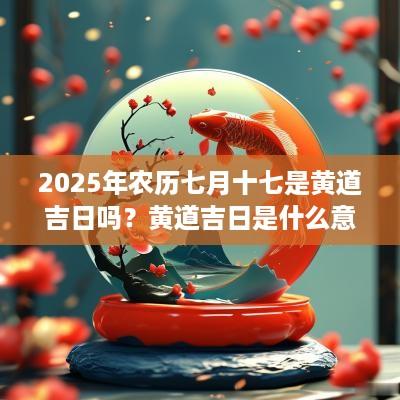 2025年农历七月十七是黄道吉日吗？黄道吉日是什么意思？