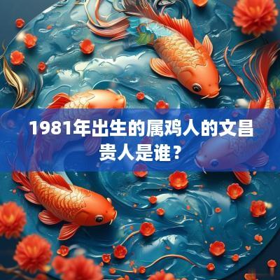 1981年出生的属鸡人的文昌贵人是谁？