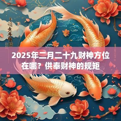 2025年二月二十九财神方位在哪？供奉财神的规矩