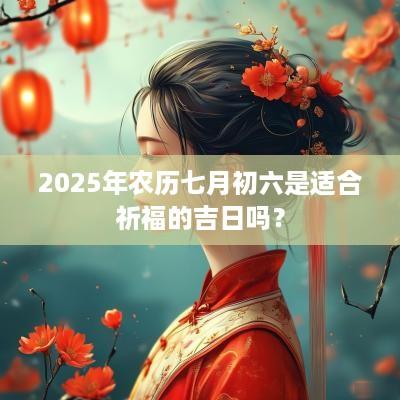 2025年农历七月初六是适合祈福的吉日吗？