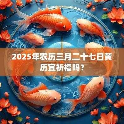 2025年农历三月二十七日黄历宜祈福吗？