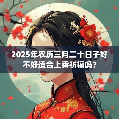 2025年农历三月二十日子好不好适合上香祈福吗？