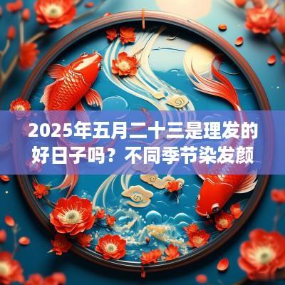 2025年五月二十三是理发的好日子吗？不同季节染发颜色建议