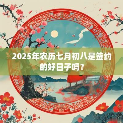 2025年农历七月初八是签约的好日子吗？