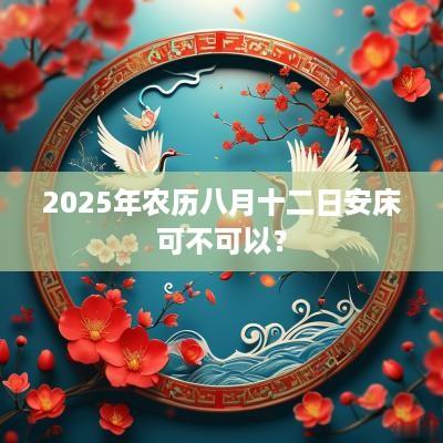 2025年农历八月十二日安床可不可以？