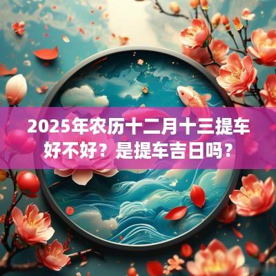 2025年农历十二月十三提车好不好？是提车吉日吗？