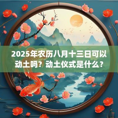 2025年农历八月十三日可以动土吗？动土仪式是什么？