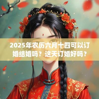 2025年农历六月十四可以订婚结婚吗？这天订婚好吗？
