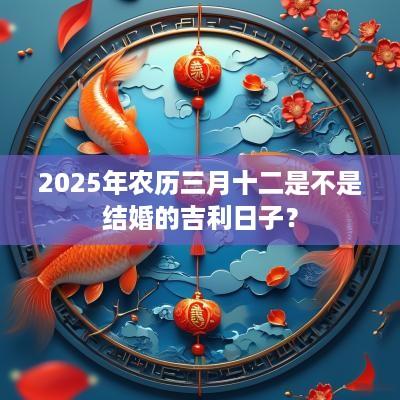 2025年农历三月十二是不是结婚的吉利日子？