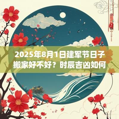 2025年8月1日建军节日子搬家好不好？时辰吉凶如何？