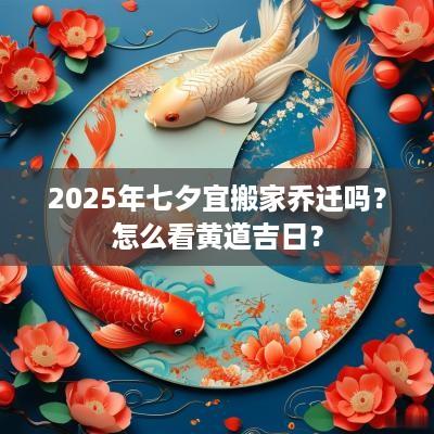 2025年七夕宜搬家乔迁吗？怎么看黄道吉日？
